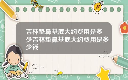 吉林垫鼻基底大约费用是多少吉林垫鼻基底大约费用是多少钱