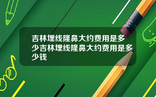 吉林埋线隆鼻大约费用是多少吉林埋线隆鼻大约费用是多少钱