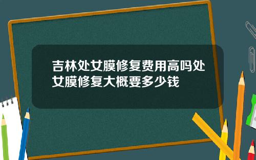 吉林处女膜修复费用高吗处女膜修复大概要多少钱