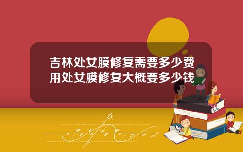 吉林处女膜修复需要多少费用处女膜修复大概要多少钱
