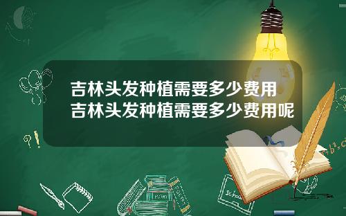 吉林头发种植需要多少费用吉林头发种植需要多少费用呢