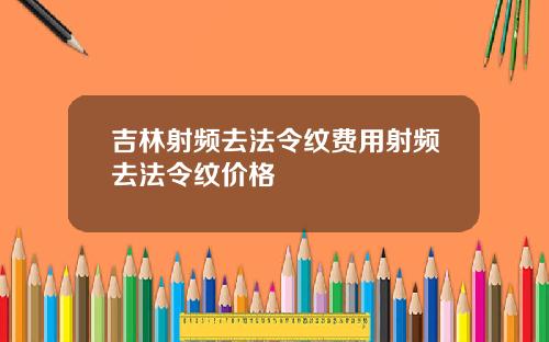 吉林射频去法令纹费用射频去法令纹价格