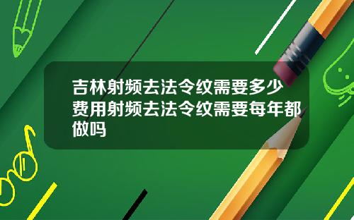 吉林射频去法令纹需要多少费用射频去法令纹需要每年都做吗
