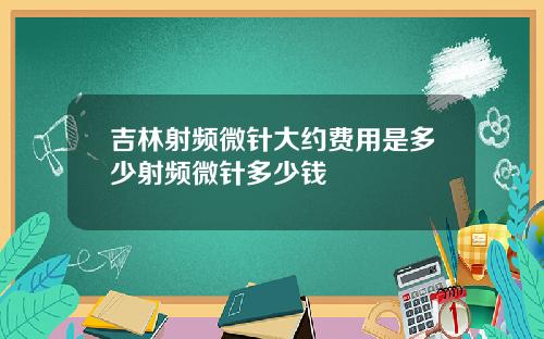吉林射频微针大约费用是多少射频微针多少钱
