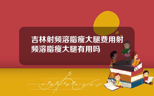 吉林射频溶脂瘦大腿费用射频溶脂瘦大腿有用吗