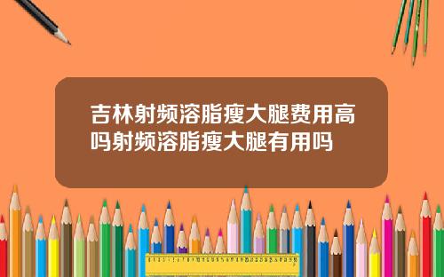 吉林射频溶脂瘦大腿费用高吗射频溶脂瘦大腿有用吗
