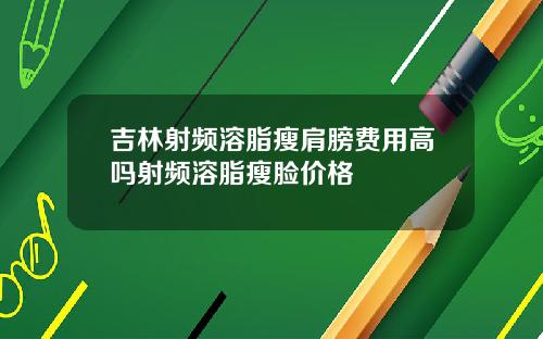 吉林射频溶脂瘦肩膀费用高吗射频溶脂瘦脸价格
