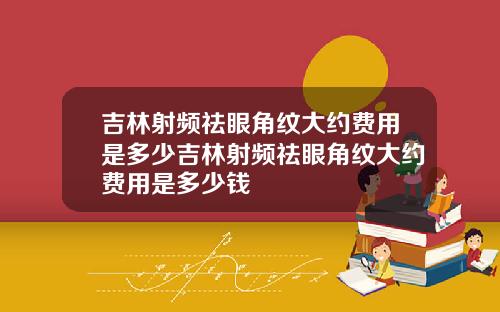 吉林射频祛眼角纹大约费用是多少吉林射频祛眼角纹大约费用是多少钱