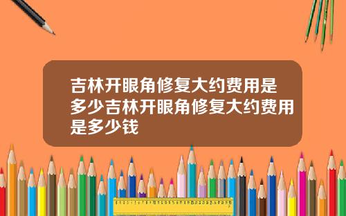 吉林开眼角修复大约费用是多少吉林开眼角修复大约费用是多少钱