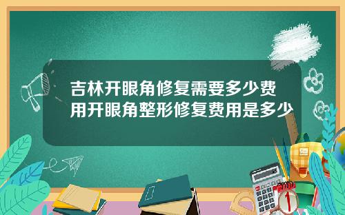 吉林开眼角修复需要多少费用开眼角整形修复费用是多少
