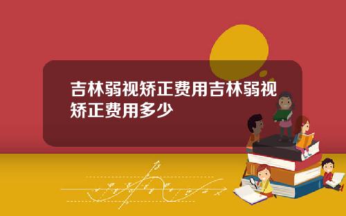 吉林弱视矫正费用吉林弱视矫正费用多少