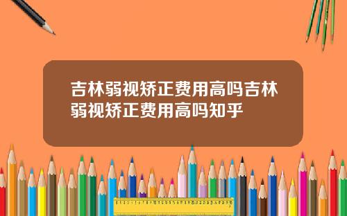 吉林弱视矫正费用高吗吉林弱视矫正费用高吗知乎