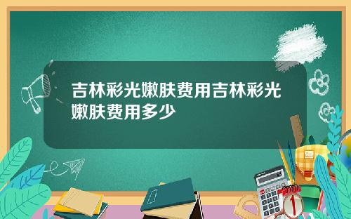 吉林彩光嫩肤费用吉林彩光嫩肤费用多少