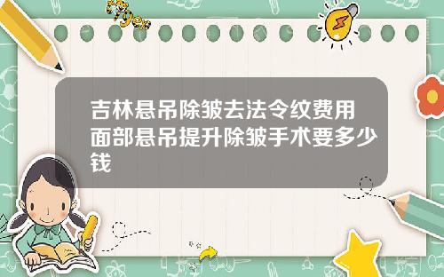 吉林悬吊除皱去法令纹费用面部悬吊提升除皱手术要多少钱