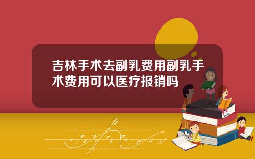 吉林手术去副乳费用副乳手术费用可以医疗报销吗