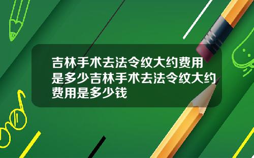 吉林手术去法令纹大约费用是多少吉林手术去法令纹大约费用是多少钱