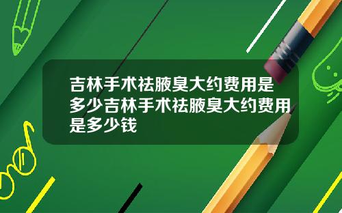 吉林手术祛腋臭大约费用是多少吉林手术祛腋臭大约费用是多少钱