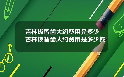 吉林拔智齿大约费用是多少吉林拔智齿大约费用是多少钱