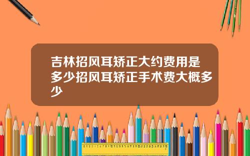 吉林招风耳矫正大约费用是多少招风耳矫正手术费大概多少