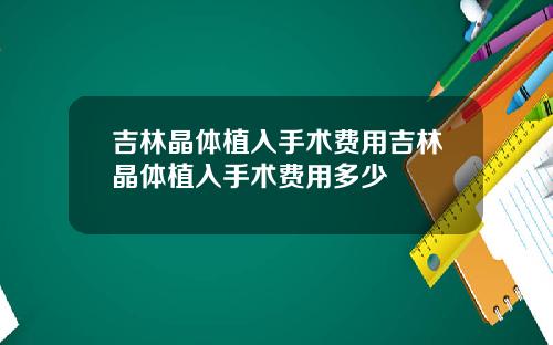吉林晶体植入手术费用吉林晶体植入手术费用多少