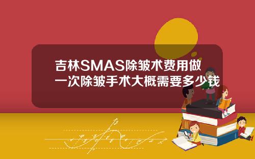 吉林SMAS除皱术费用做一次除皱手术大概需要多少钱