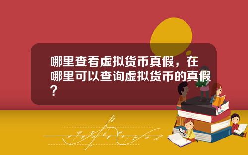 哪里查看虚拟货币真假，在哪里可以查询虚拟货币的真假？