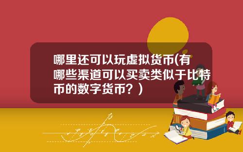 哪里还可以玩虚拟货币(有哪些渠道可以买卖类似于比特币的数字货币？)