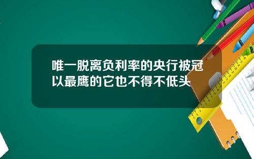 唯一脱离负利率的央行被冠以最鹰的它也不得不低头