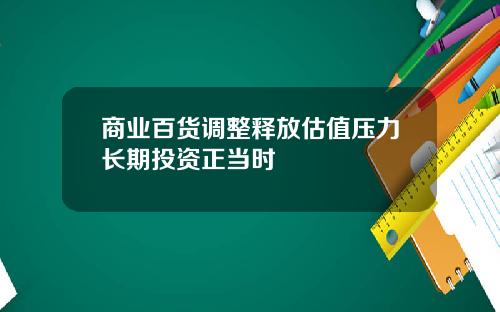 商业百货调整释放估值压力长期投资正当时