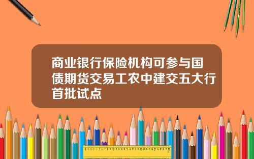 商业银行保险机构可参与国债期货交易工农中建交五大行首批试点