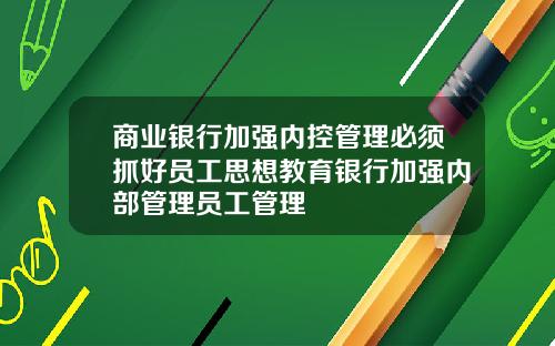 商业银行加强内控管理必须抓好员工思想教育银行加强内部管理员工管理