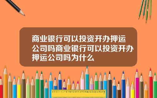 商业银行可以投资开办押运公司吗商业银行可以投资开办押运公司吗为什么