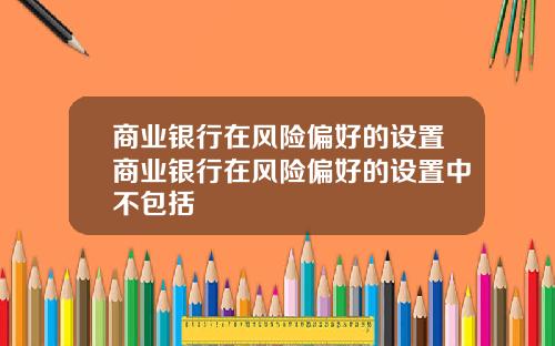 商业银行在风险偏好的设置商业银行在风险偏好的设置中不包括