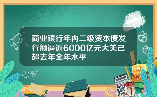 商业银行年内二级资本债发行额逼近6000亿元大关已超去年全年水平