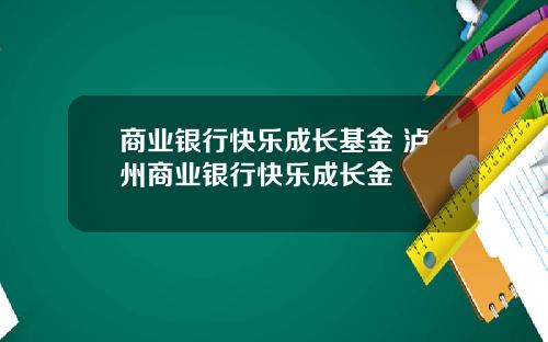 商业银行快乐成长基金 泸州商业银行快乐成长金