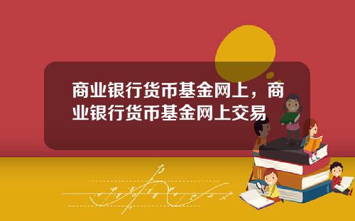 商业银行货币基金网上，商业银行货币基金网上交易