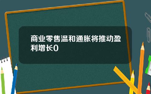 商业零售温和通胀将推动盈利增长0