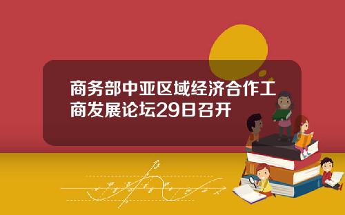 商务部中亚区域经济合作工商发展论坛29日召开