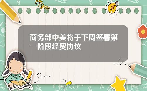 商务部中美将于下周签署第一阶段经贸协议