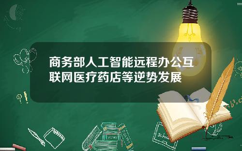 商务部人工智能远程办公互联网医疗药店等逆势发展