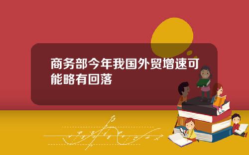 商务部今年我国外贸增速可能略有回落
