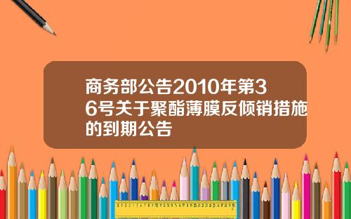 商务部公告2010年第36号关于聚酯薄膜反倾销措施的到期公告
