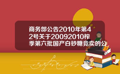 商务部公告2010年第42号关于20092010榨季第六批国产白砂糖竞卖的公告