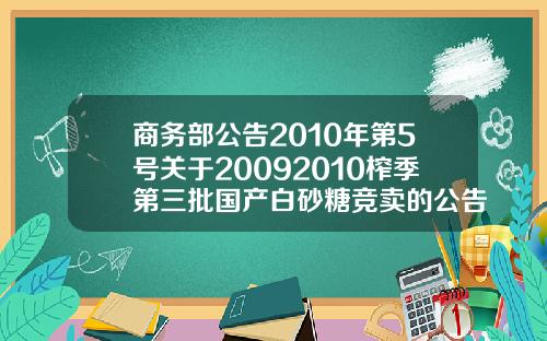 商务部公告2010年第5号关于20092010榨季第三批国产白砂糖竞卖的公告