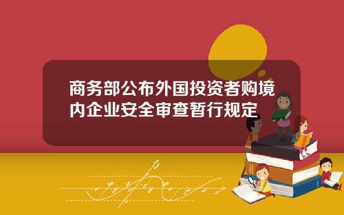 商务部公布外国投资者购境内企业安全审查暂行规定