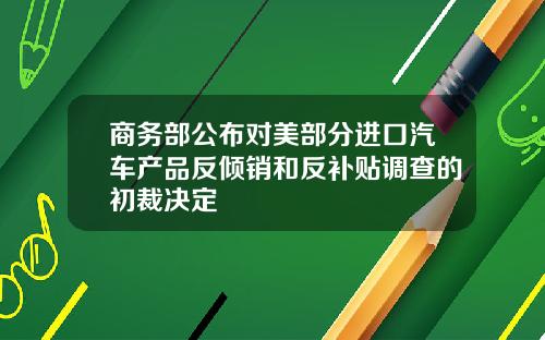 商务部公布对美部分进口汽车产品反倾销和反补贴调查的初裁决定