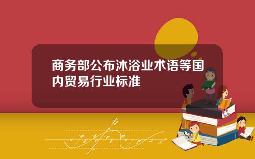 商务部公布沐浴业术语等国内贸易行业标准