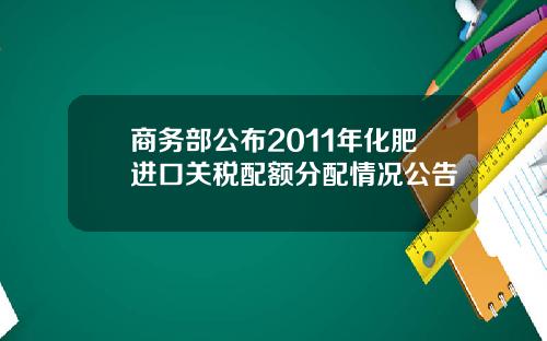 商务部公布2011年化肥进口关税配额分配情况公告