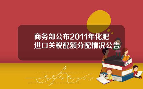 商务部公布2011年化肥进口关税配额分配情况公告