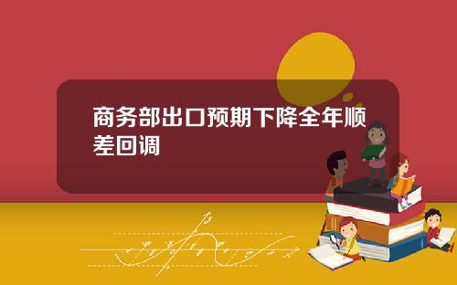 商务部出口预期下降全年顺差回调